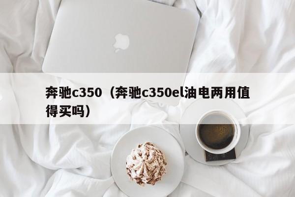 奔驰c350（奔驰c350el油电两用值得买吗）