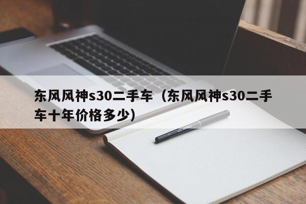 东风风神s30二手车（东风风神s30二手车十年价格多少）