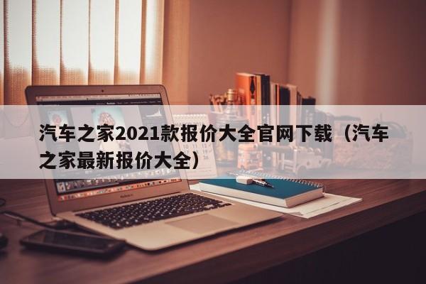 汽车之家2021款报价大全官网下载（汽车之家最新报价大全）