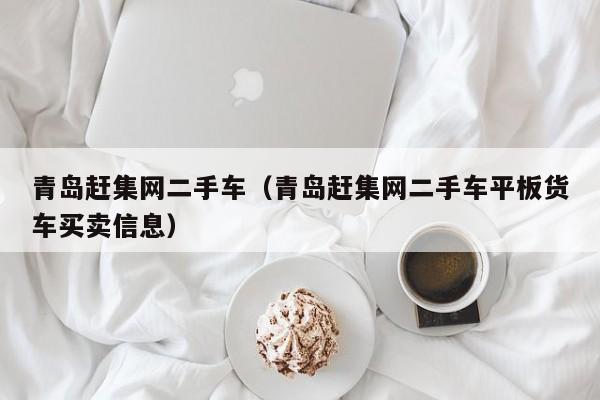 青岛赶集网二手车（青岛赶集网二手车平板货车买卖信息）