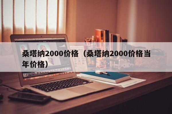 桑塔纳2000价格（桑塔纳2000价格当年价格）
