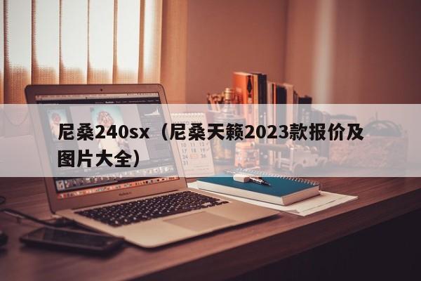 尼桑240sx（尼桑天籁2023款报价及图片大全）