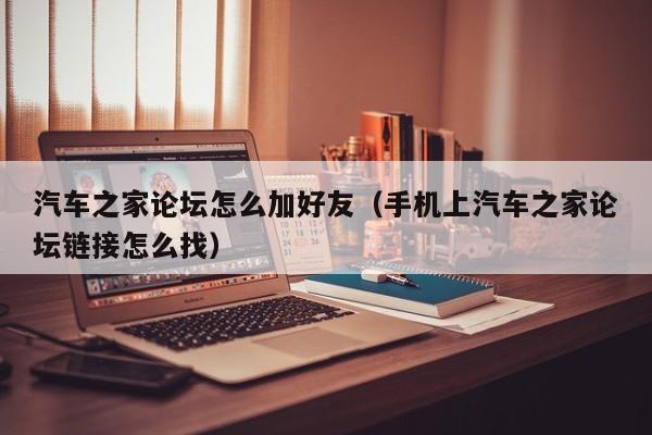 汽车之家论坛怎么加好友（手机上汽车之家论坛链接怎么找）