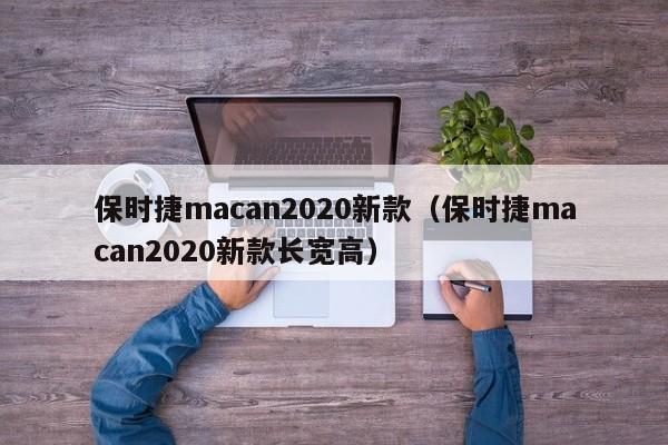 保时捷macan2020新款（保时捷macan2020新款长宽高）