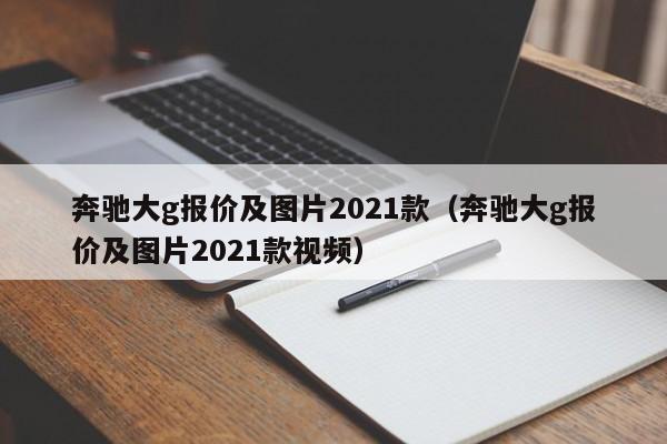 奔驰大g报价及图片2021款（奔驰大g报价及图片2021款视频）
