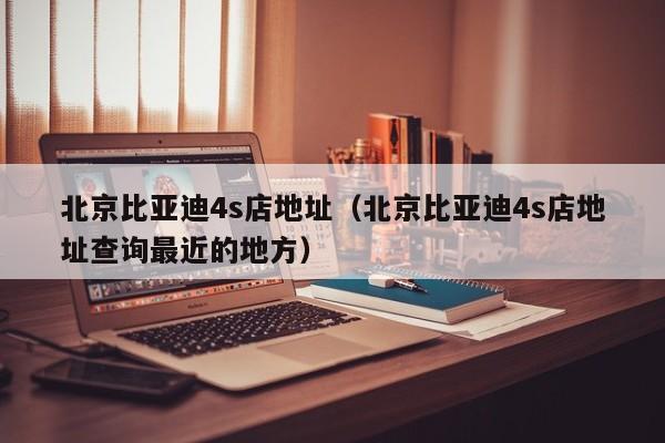 北京比亚迪4s店地址（北京比亚迪4s店地址查询最近的地方）
