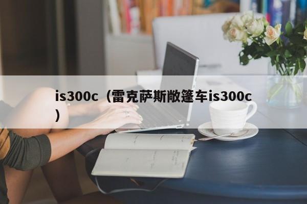 is300c（雷克萨斯敞篷车is300c）