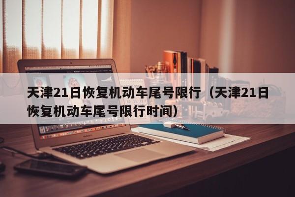天津21日恢复机动车尾号限行（天津21日恢复机动车尾号限行时间）
