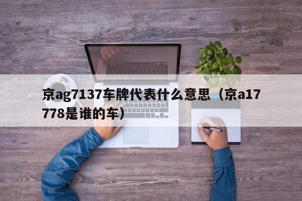 京ag7137车牌代表什么意思（京a17778是谁的车）