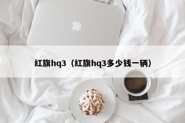 红旗hq3（红旗hq3多少钱一辆）