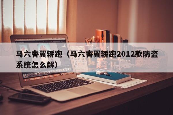 马六睿翼轿跑（马六睿翼轿跑2012款防盗系统怎么解）