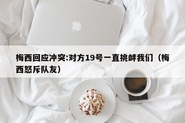 梅西回应冲突:对方19号一直挑衅我们（梅西怒斥队友）