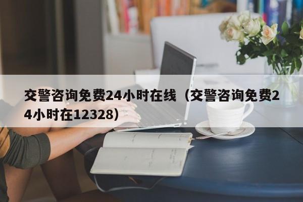 交警咨询免费24小时在线（交警咨询免费24小时在12328）