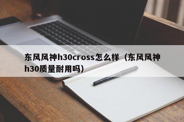 东风风神h30cross怎么样（东风风神h30质量耐用吗）