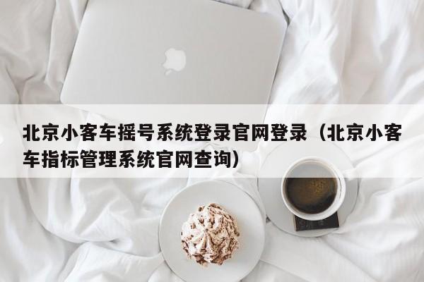 北京小客车摇号系统登录官网登录（北京小客车指标管理系统官网查询）