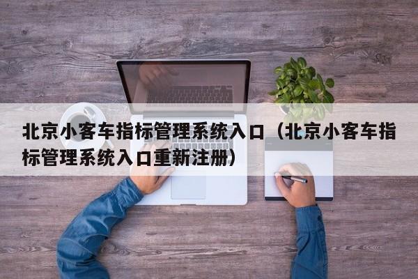 北京小客车指标管理系统入口（北京小客车指标管理系统入口重新注册）