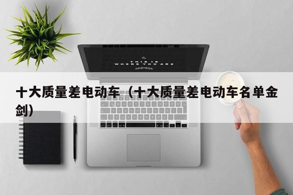 十大质量差电动车（十大质量差电动车名单金剑）