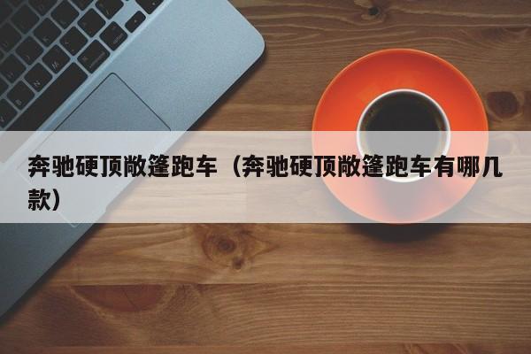 奔驰硬顶敞篷跑车（奔驰硬顶敞篷跑车有哪几款）