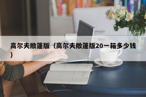 高尔夫敞篷版（高尔夫敞篷版20一箱多少钱）