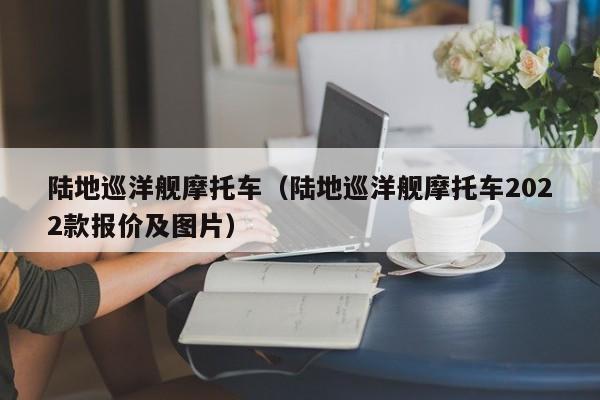 陆地巡洋舰摩托车（陆地巡洋舰摩托车2022款报价及图片）
