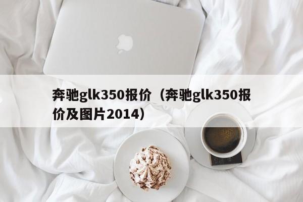 奔驰glk350报价（奔驰glk350报价及图片2014）