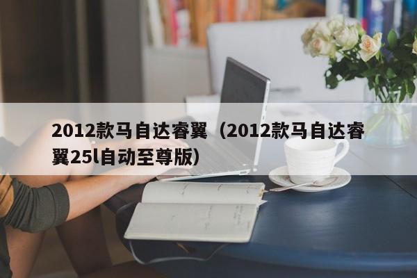 2012款马自达睿翼（2012款马自达睿翼25l自动至尊版）