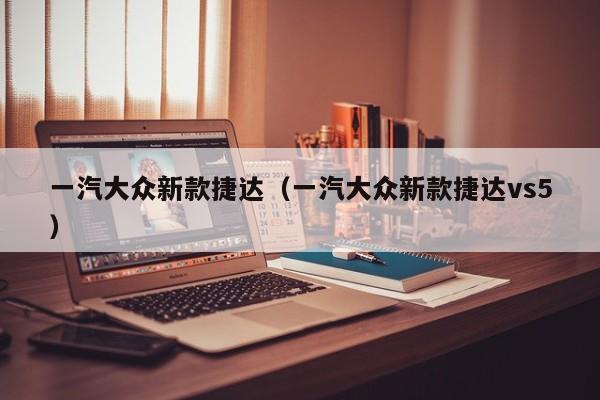 一汽大众新款捷达（一汽大众新款捷达vs5）