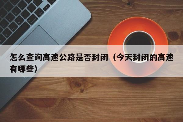 怎么查询高速公路是否封闭（今天封闭的高速有哪些）