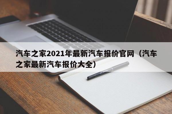 汽车之家2021年最新汽车报价官网（汽车之家最新汽车报价大全）