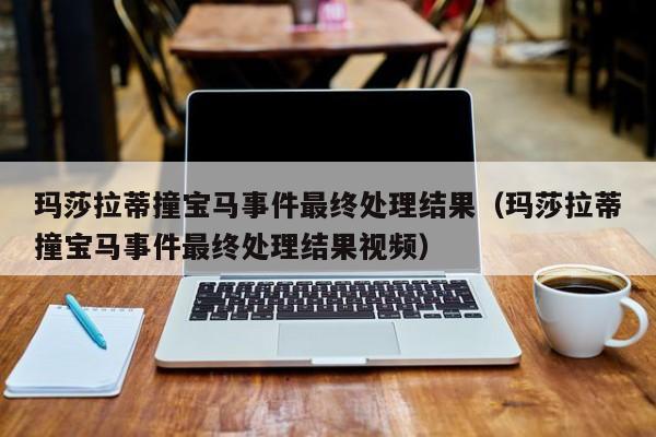 玛莎拉蒂撞宝马事件最终处理结果（玛莎拉蒂撞宝马事件最终处理结果视频）