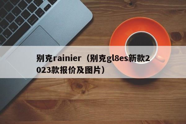 别克rainier（别克gl8es新款2023款报价及图片）
