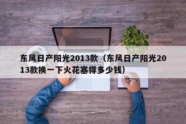 东风日产阳光2013款（东风日产阳光2013款换一下火花塞得多少钱）
