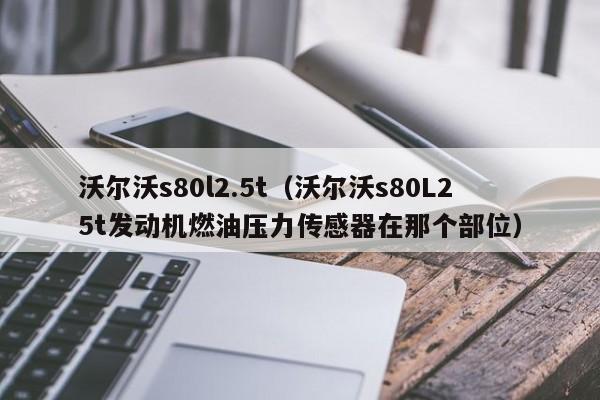 沃尔沃s80l2.5t（沃尔沃s80L25t发动机燃油压力传感器在那个部位）