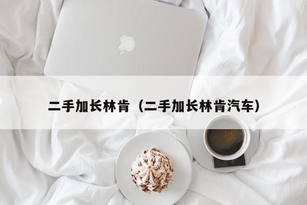 二手加长林肯（二手加长林肯汽车）