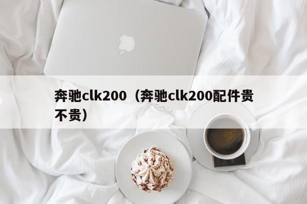奔驰clk200（奔驰clk200配件贵不贵）