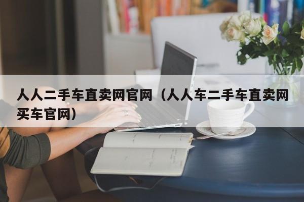 人人二手车直卖网官网（人人车二手车直卖网买车官网）
