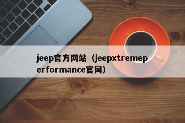 jeep官方网站（jeepxtremeperformance官网）