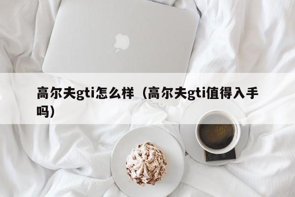高尔夫gti怎么样（高尔夫gti值得入手吗）