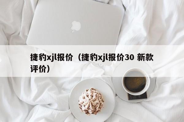 捷豹xjl报价（捷豹xjl报价30 新款评价）