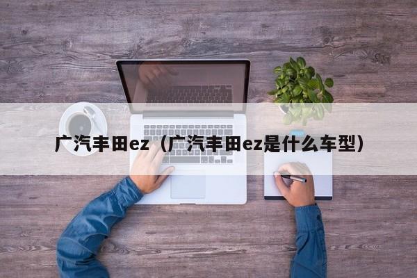 广汽丰田ez（广汽丰田ez是什么车型）