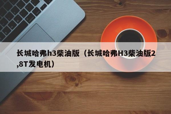 长城哈弗h3柴油版（长城哈弗H3柴油版2,8T发电机）