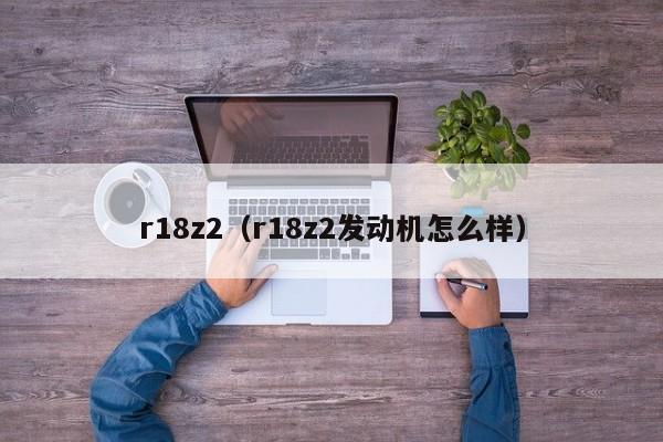 r18z2（r18z2发动机怎么样）