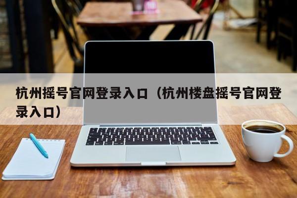 杭州摇号官网登录入口（杭州楼盘摇号官网登录入口）