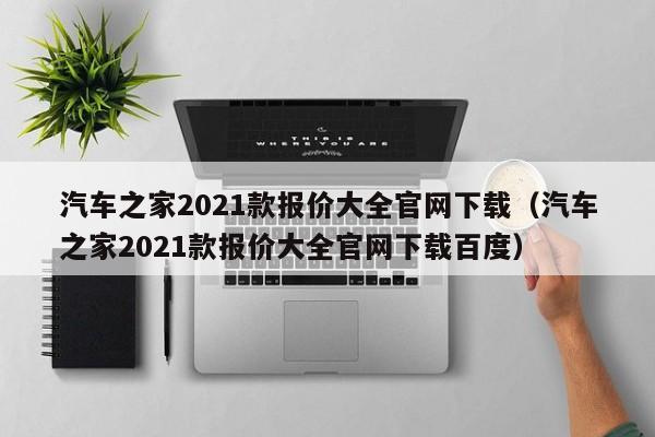 汽车之家2021款报价大全官网下载（汽车之家2021款报价大全官网下载百度）