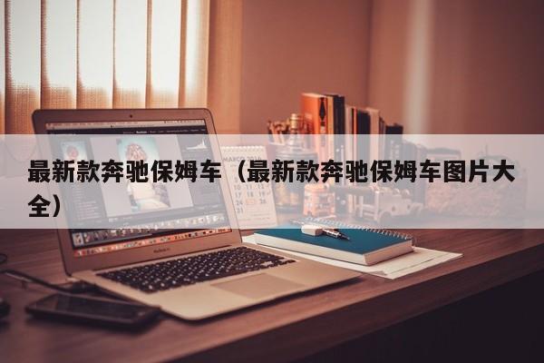 最新款奔驰保姆车（最新款奔驰保姆车图片大全）