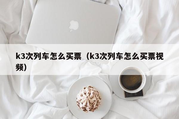 k3次列车怎么买票（k3次列车怎么买票视频）