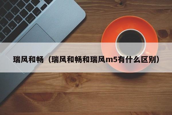 瑞风和畅（瑞风和畅和瑞风m5有什么区别）
