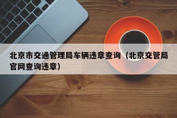 北京市交通管理局车辆违章查询（北京交管局官网查询违章）