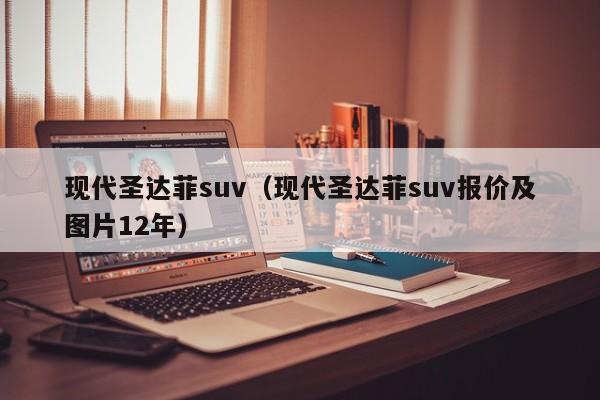 现代圣达菲suv（现代圣达菲suv报价及图片12年）