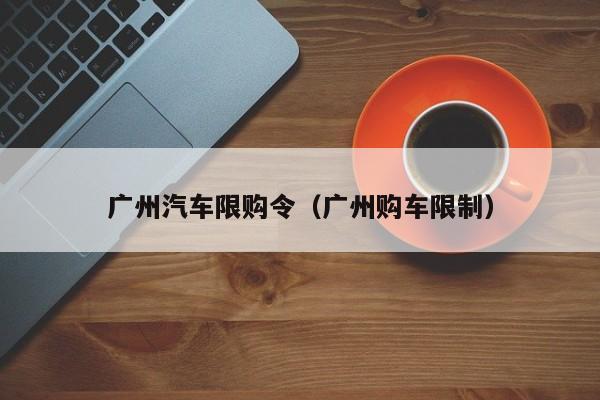 广州汽车限购令（广州购车限制）